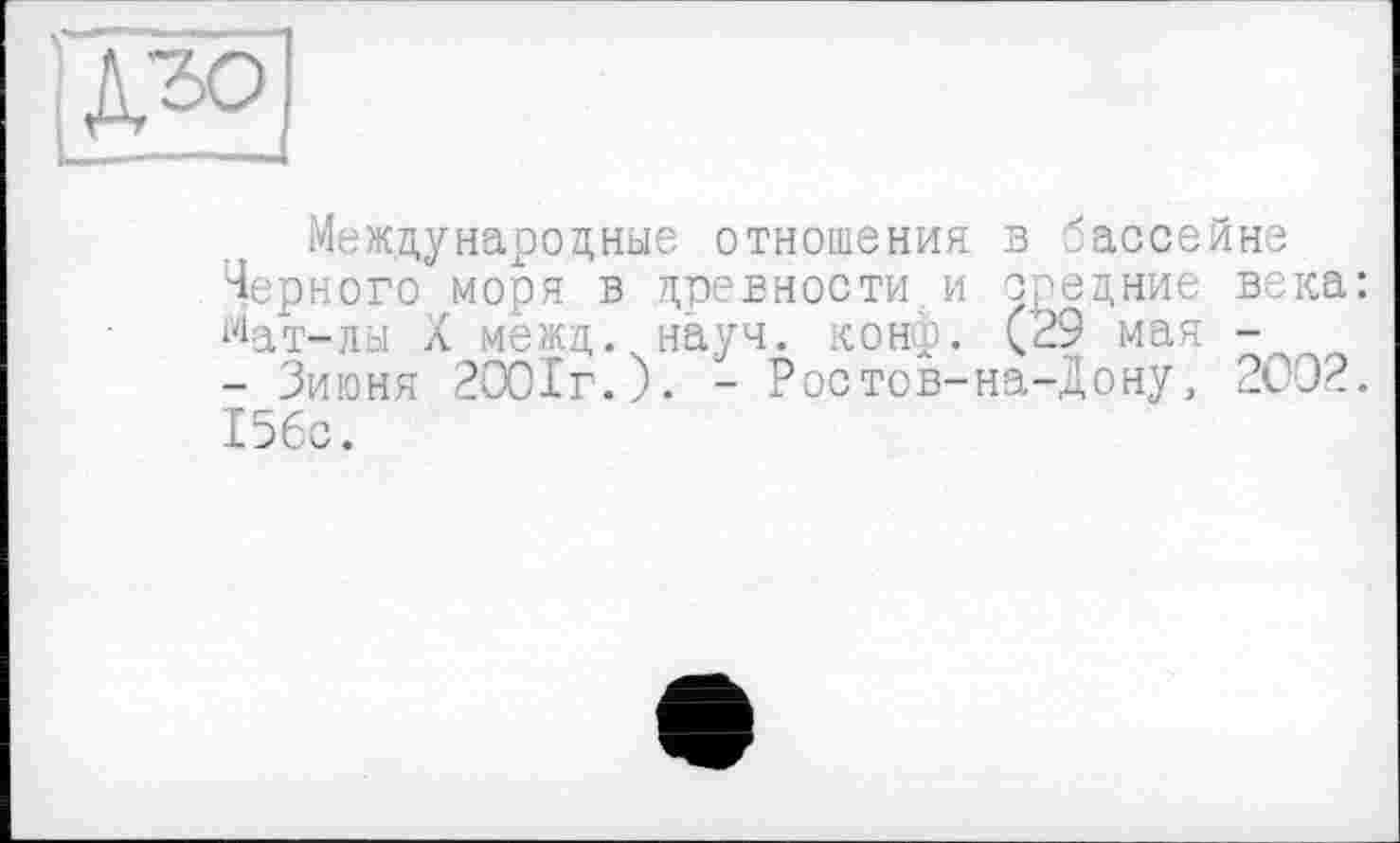 ﻿L^£l
Международные отношения в бассейне Черного моря в древности и средние века: йат-лы X межд. науч. конф. (29 мая - _ - Зиюня 2001г.). - Ростов-на-Дону, 2002. 156с.